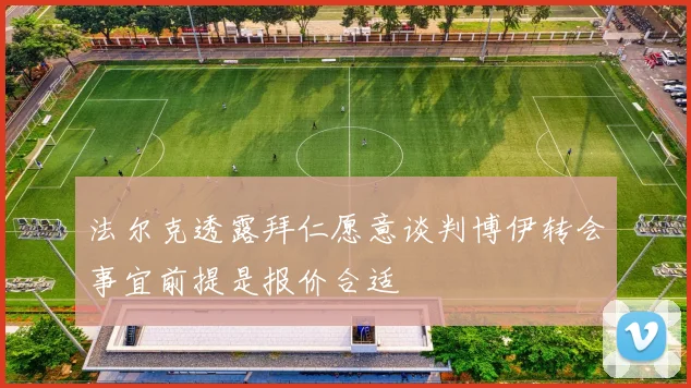 法尔克透露拜仁愿意谈判博伊转会事宜前提是报价合适