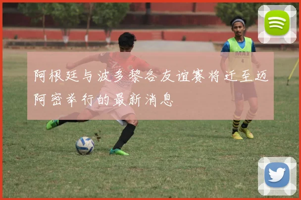 阿根廷与波多黎各友谊赛将迁至迈阿密举行的最新消息