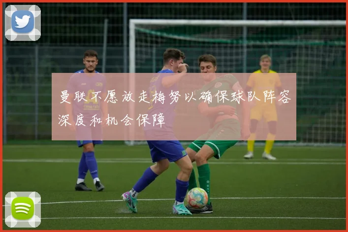 曼联不愿放走梅努以确保球队阵容深度和机会保障