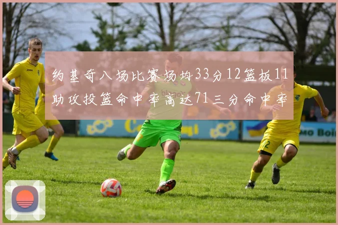 约基奇八场比赛场均33分12篮板11助攻投篮命中率高达71三分命中率56令人震惊