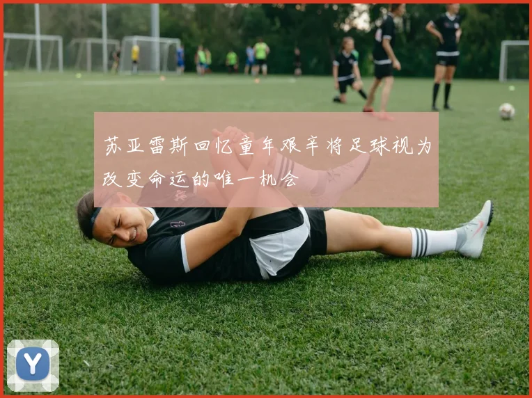 苏亚雷斯回忆童年艰辛将足球视为改变命运的唯一机会