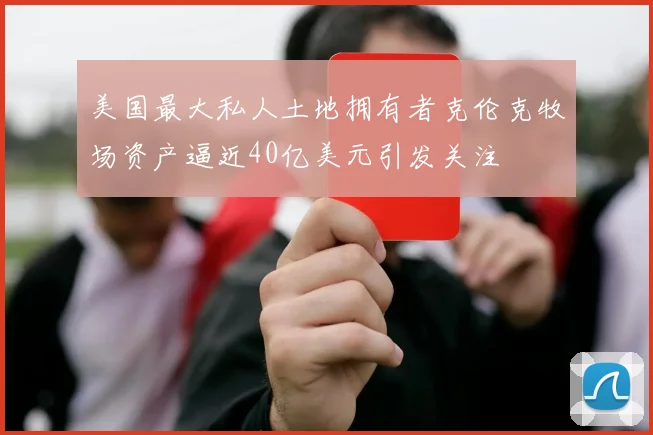 美国最大私人土地拥有者克伦克牧场资产逼近40亿美元引发关注