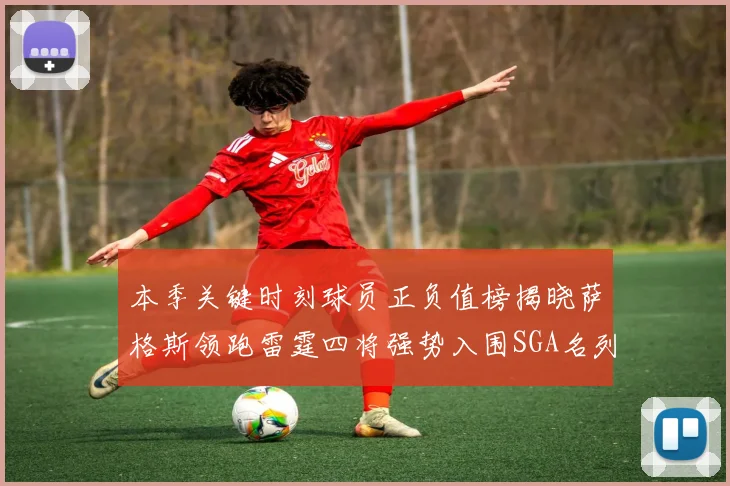 本季关键时刻球员正负值榜揭晓萨格斯领跑雷霆四将强势入围SGA名列第三