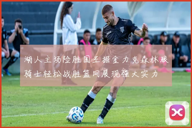 湖人主场险胜国王掘金力克森林狼骑士轻松战胜篮网展现强大实力
