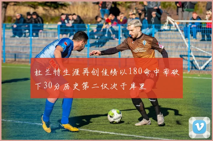 杜兰特生涯再创佳绩以180命中率砍下30分历史第二仅次于库里