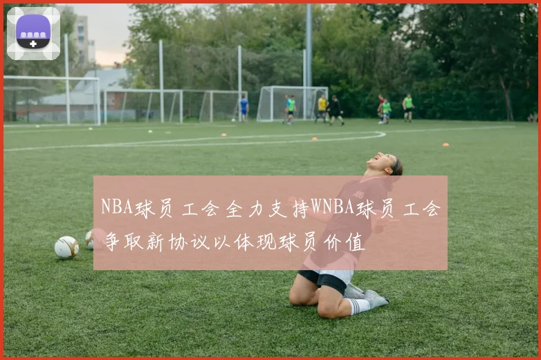 NBA球员工会全力支持WNBA球员工会争取新协议以体现球员价值