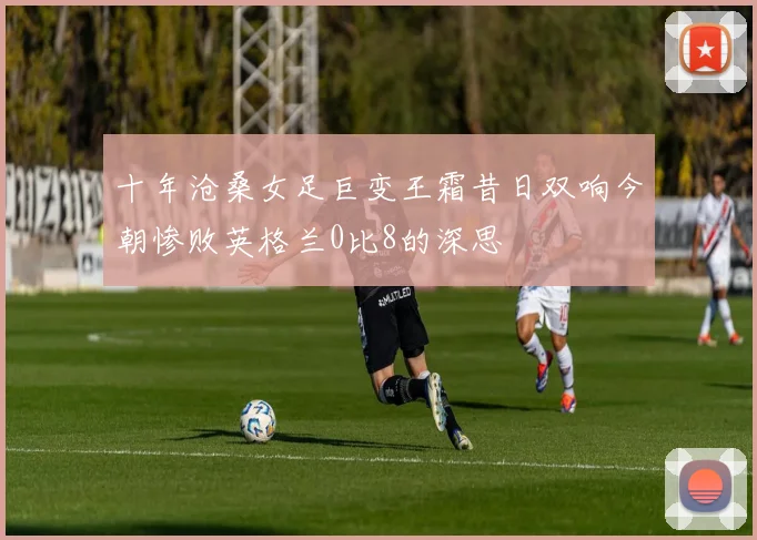 十年沧桑女足巨变王霜昔日双响今朝惨败英格兰0比8的深思