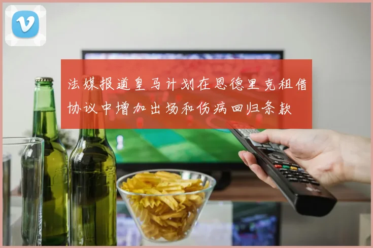 法媒报道皇马计划在恩德里克租借协议中增加出场和伤病回归条款
