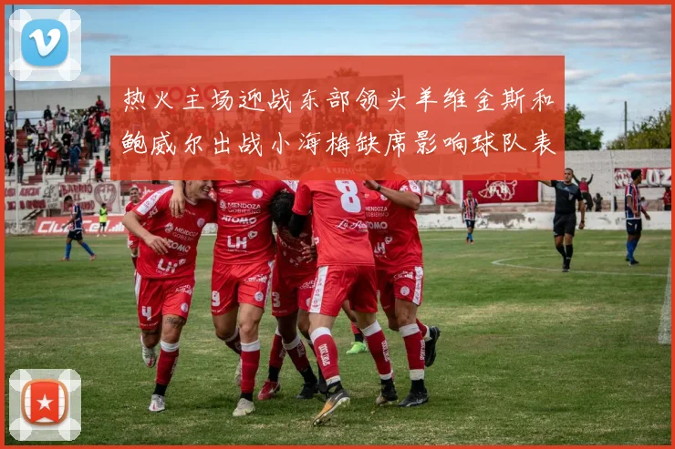 热火主场迎战东部领头羊维金斯和鲍威尔出战小海梅缺席影响球队表现