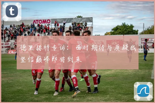 德里赫特专访：面对期待与质疑我坚信巅峰即将到来