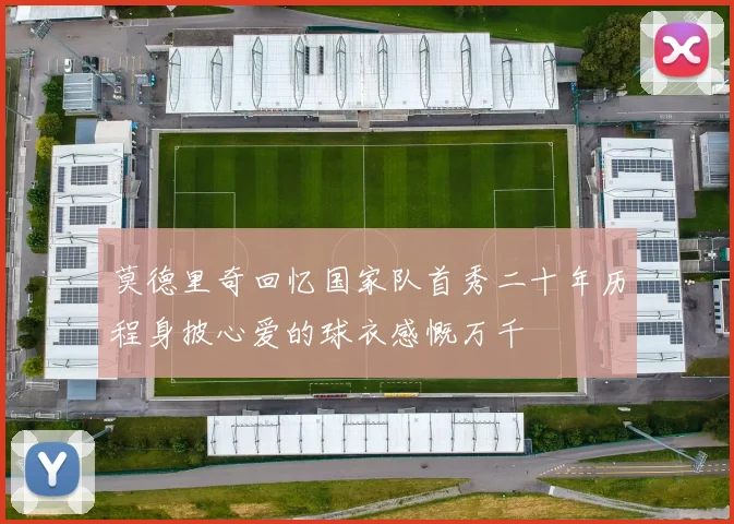 莫德里奇回忆国家队首秀二十年历程身披心爱的球衣感慨万千
