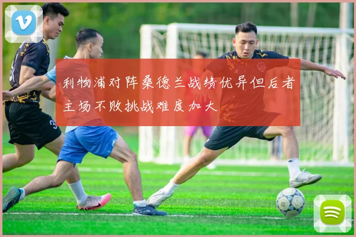 利物浦对阵桑德兰战绩优异但后者主场不败挑战难度加大