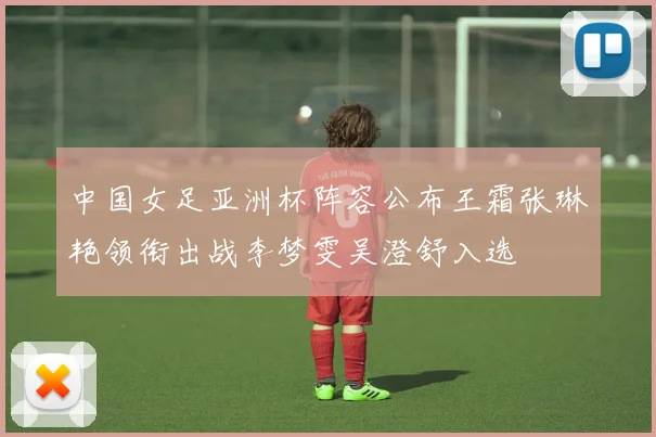 中国女足亚洲杯阵容公布王霜张琳艳领衔出战李梦雯吴澄舒入选
