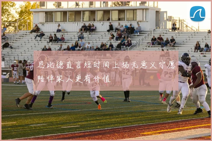 恩比德直言短时间上场无意义宁愿陪伴家人更有价值