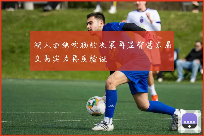 湖人拒绝吹杨的决策再显智慧东眉交易实力再度验证