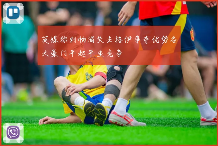 英媒称利物浦失去格伊争夺优势各大豪门平起平坐竞争