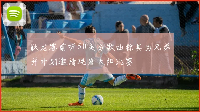 狄龙赛前听50美分歌曲称其为兄弟并计划邀请观看太阳比赛