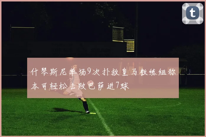 什琴斯尼单场9次扑救皇马教练组称本可轻松击败巴萨进7球
