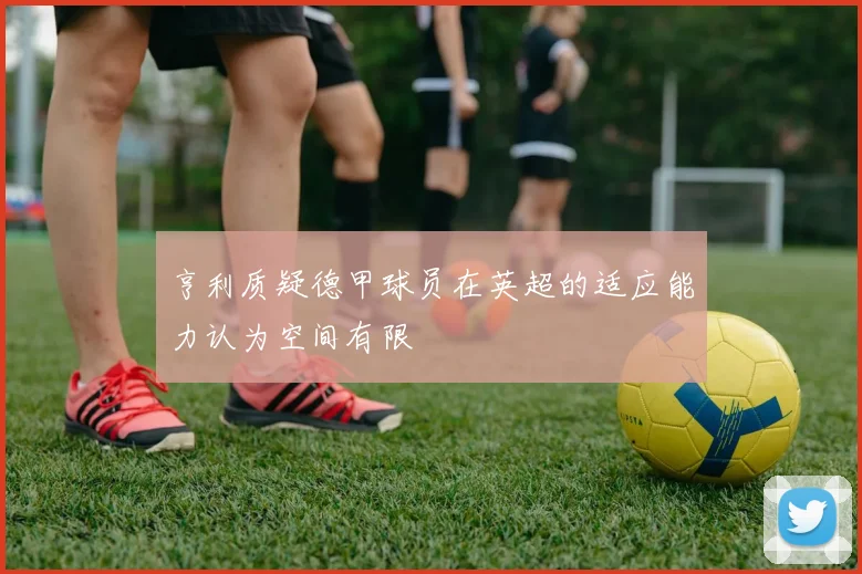 亨利质疑德甲球员在英超的适应能力认为空间有限