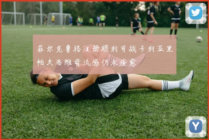 菲尔克鲁格注册顺利可战卡利亚里帕夫洛维奇流感仍未痊愈