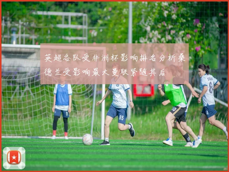 英超各队受非洲杯影响排名分析桑德兰受影响最大曼联紧随其后