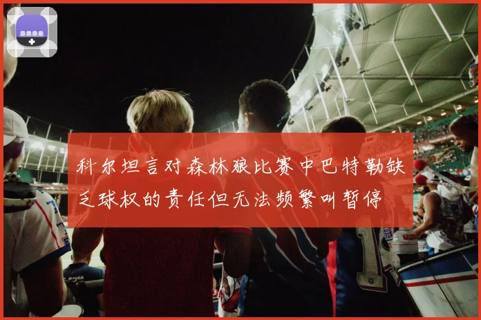 科尔坦言对森林狼比赛中巴特勒缺乏球权的责任但无法频繁叫暂停