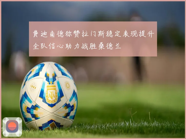 费迪南德称赞拉门斯稳定表现提升全队信心助力战胜桑德兰